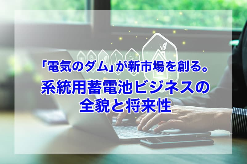 「電気のダム」が新市場を創る。系統用蓄電池ビジネスの全貌と将来性