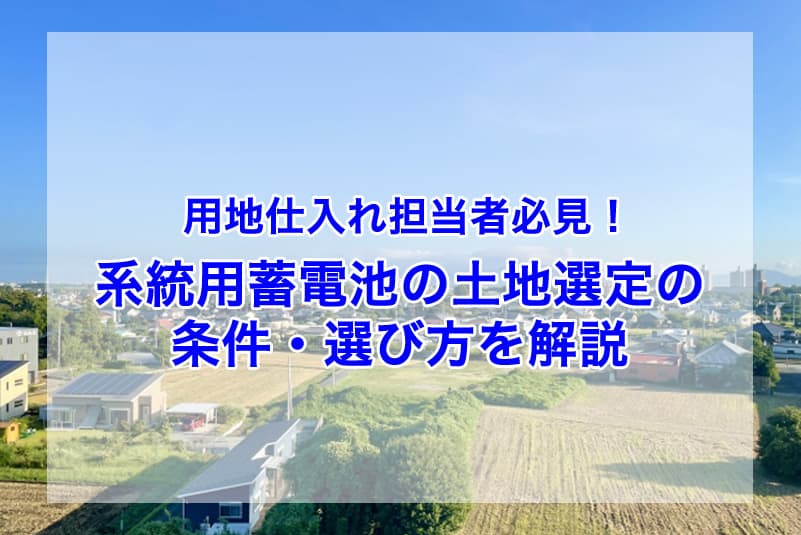用地仕入れ担当者必見！系統用蓄電池の設置条件と土地選定