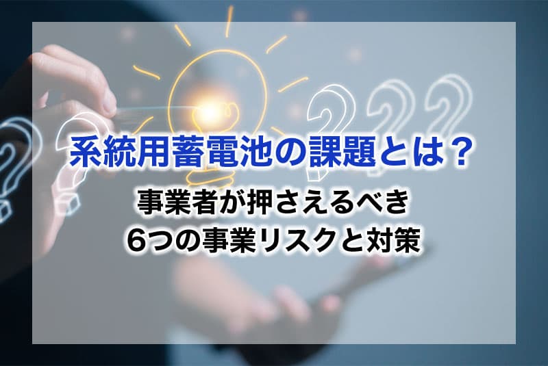 系統用蓄電池の課題とは？事業者が押さえるべき6つの事業リスクと対策