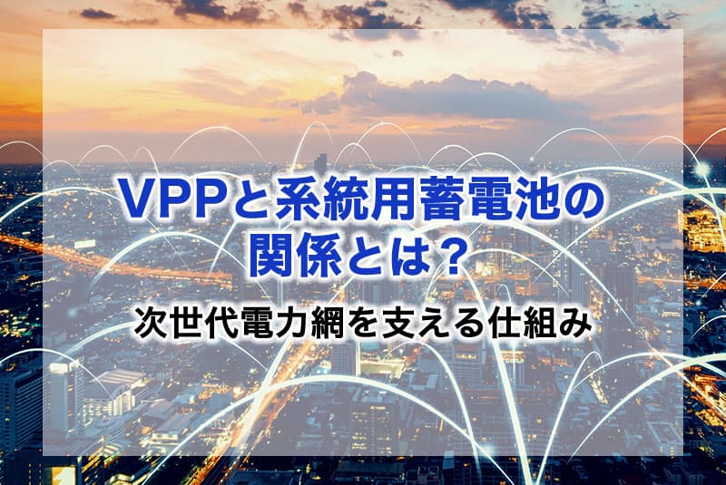 VPPと系統用蓄電池の関係とは？次世代電力網を支える仕組みをわかりやすく解説