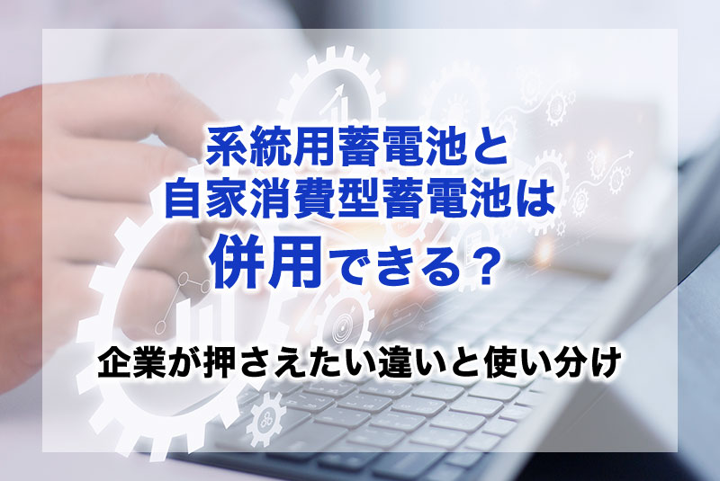 系統用蓄電池と自家消費型蓄電池は併用できる？企業が押さえたい違いと使い分け